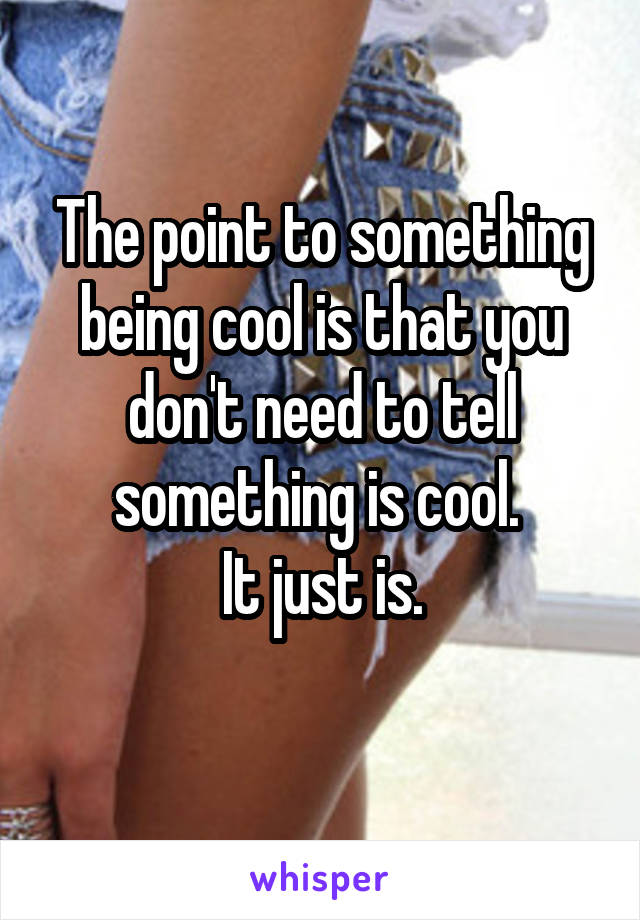 The point to something being cool is that you don't need to tell something is cool. 
It just is.
