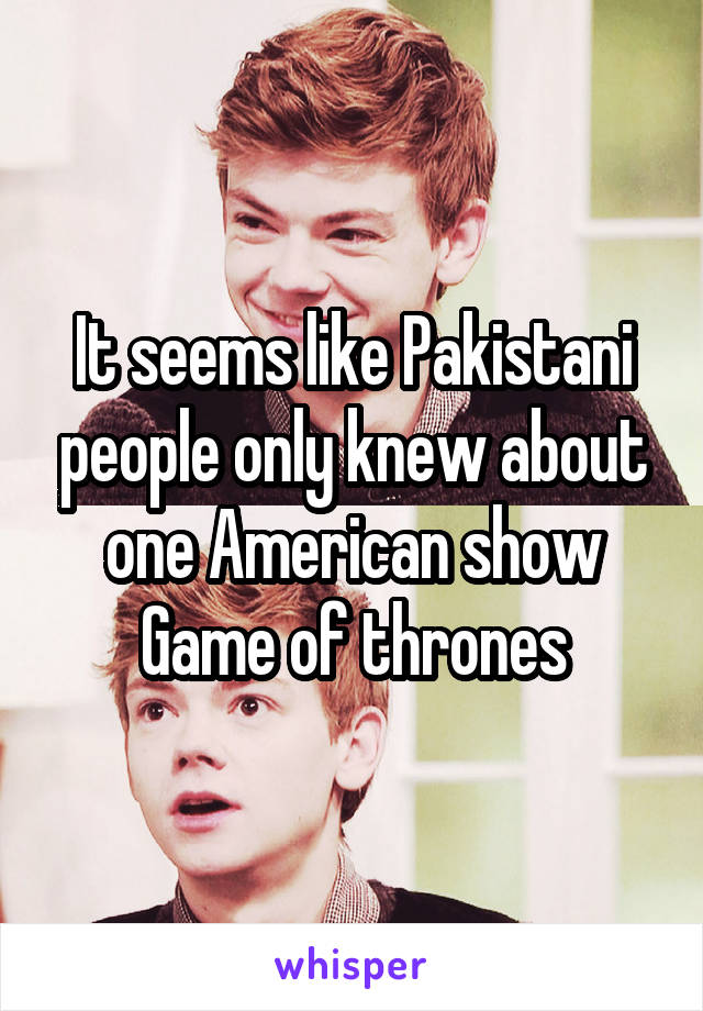 It seems like Pakistani people only knew about one American show
Game of thrones