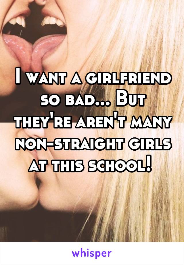 I want a girlfriend so bad... But they're aren't many non-straight girls at this school! 
