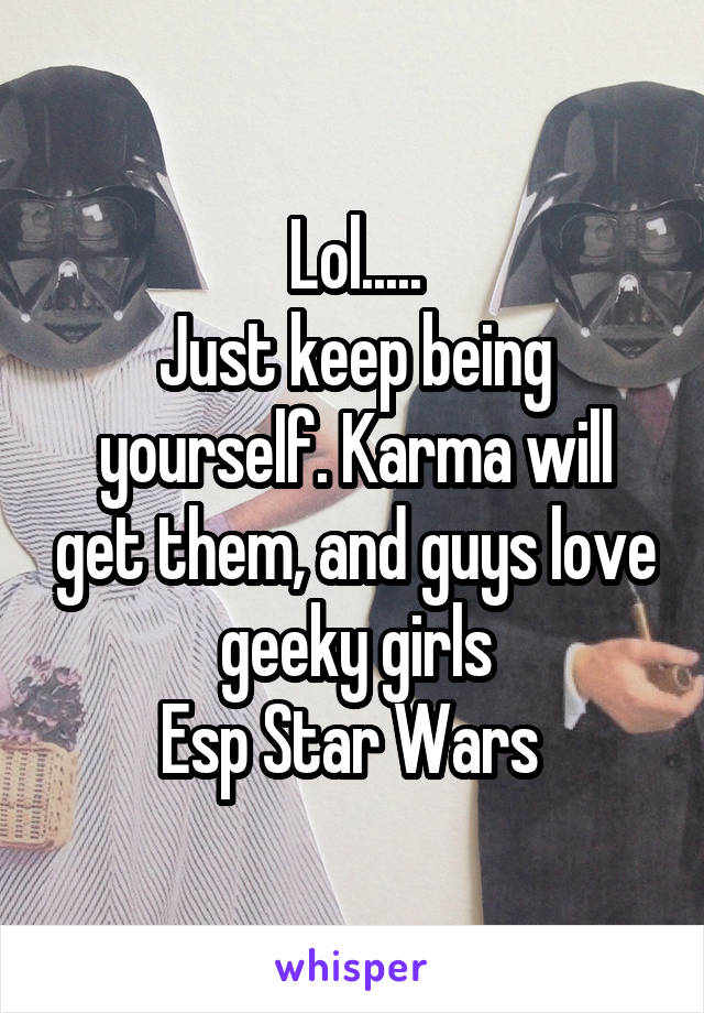 Lol.....
Just keep being yourself. Karma will get them, and guys love geeky girls
Esp Star Wars 