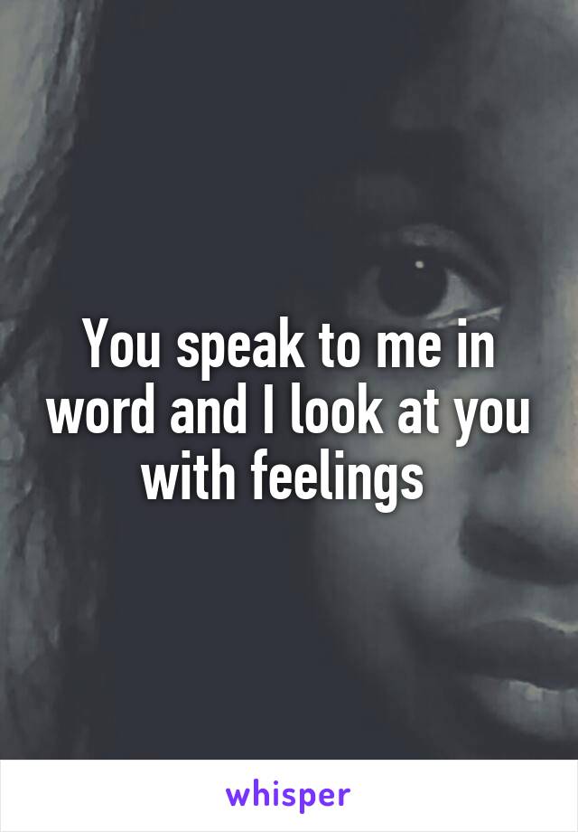 You speak to me in word and I look at you with feelings 