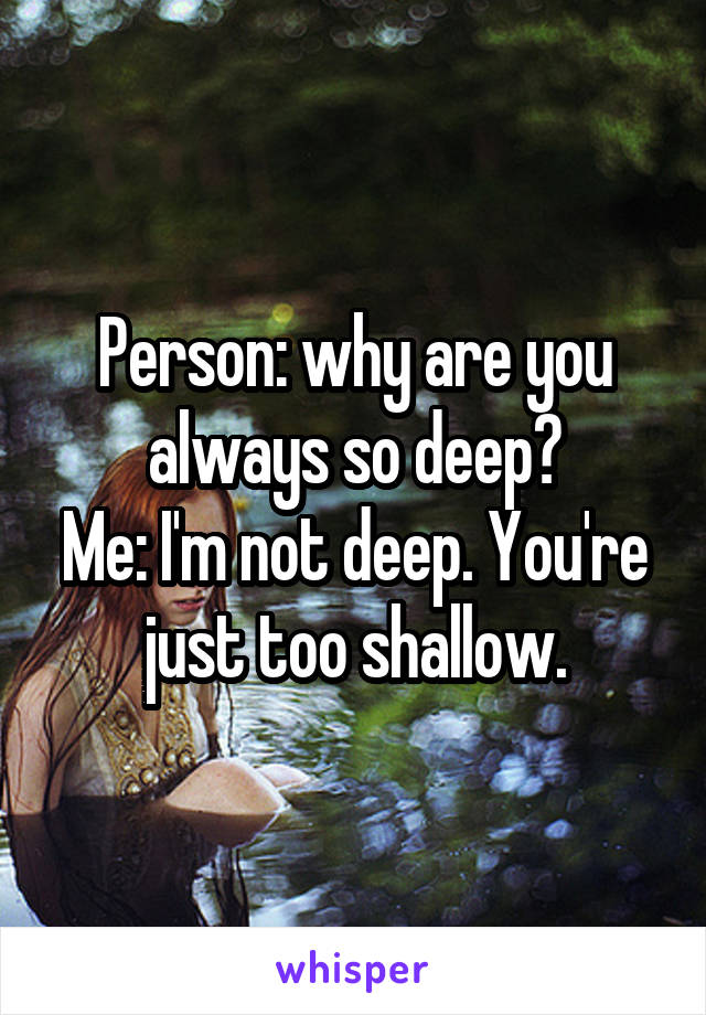 Person: why are you always so deep?
Me: I'm not deep. You're just too shallow.