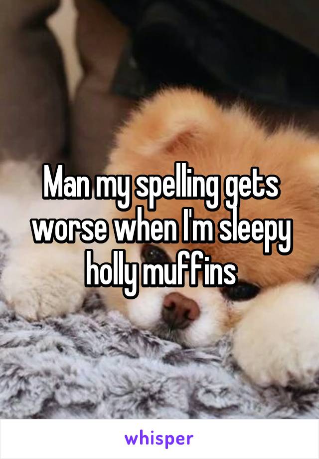 Man my spelling gets worse when I'm sleepy holly muffins