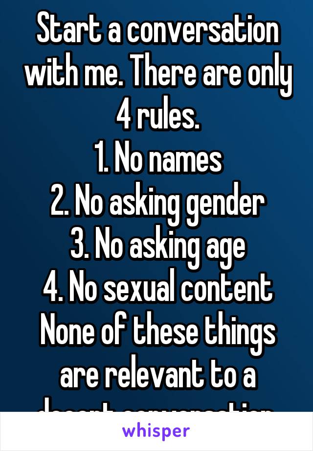 Start a conversation with me. There are only 4 rules.
1. No names
2. No asking gender
3. No asking age
4. No sexual content
None of these things are relevant to a decent conversation.