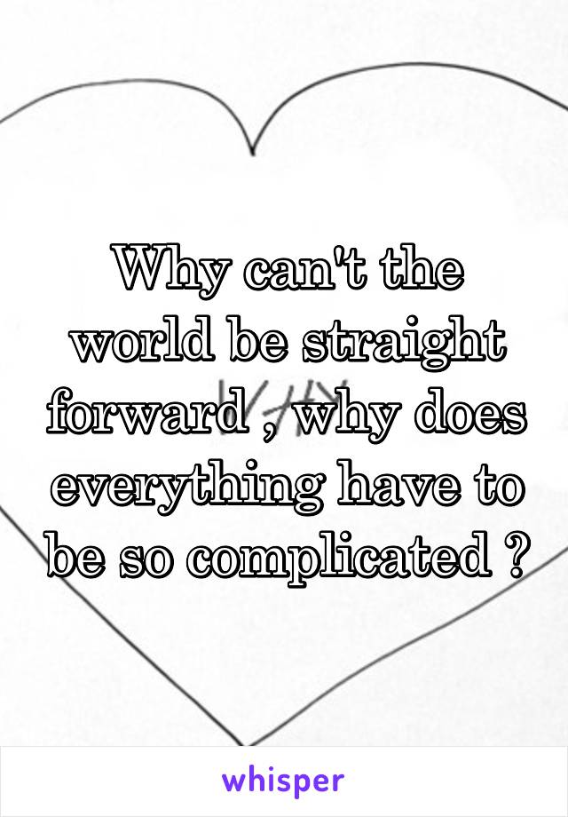 Why can't the world be straight forward , why does everything have to be so complicated ?