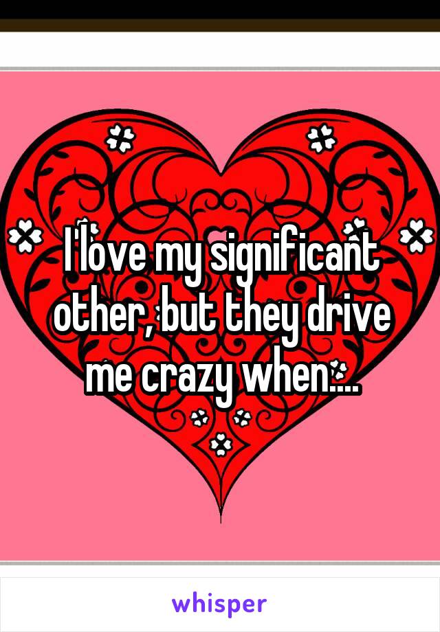 I love my significant other, but they drive me crazy when....