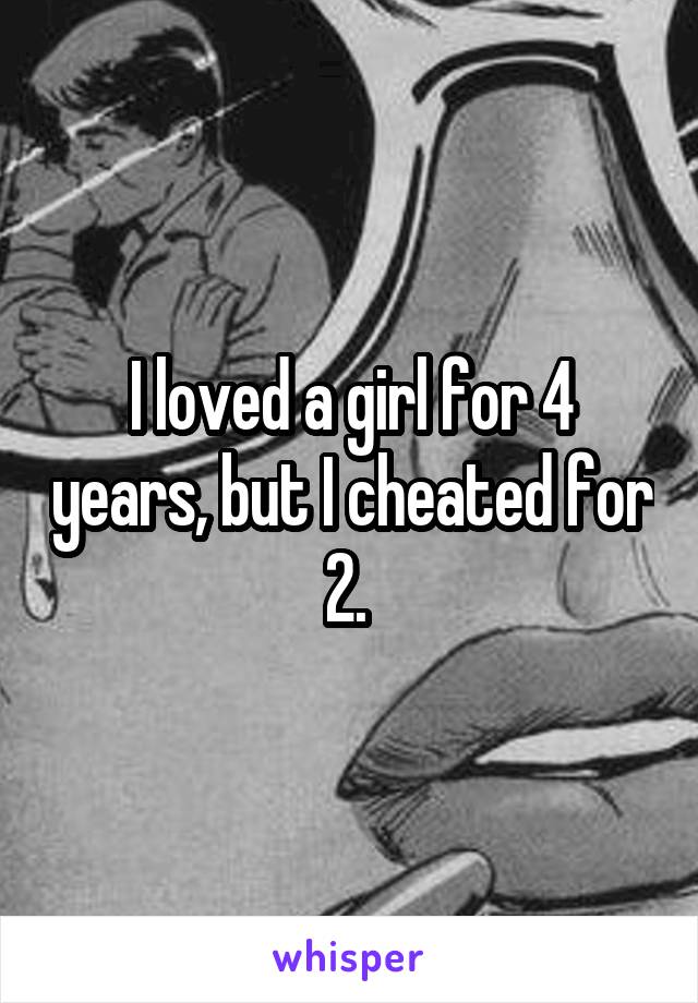 I loved a girl for 4 years, but I cheated for 2. 