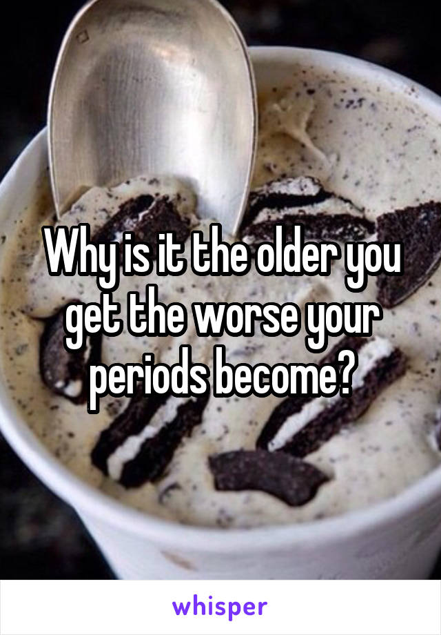 Why is it the older you get the worse your periods become?