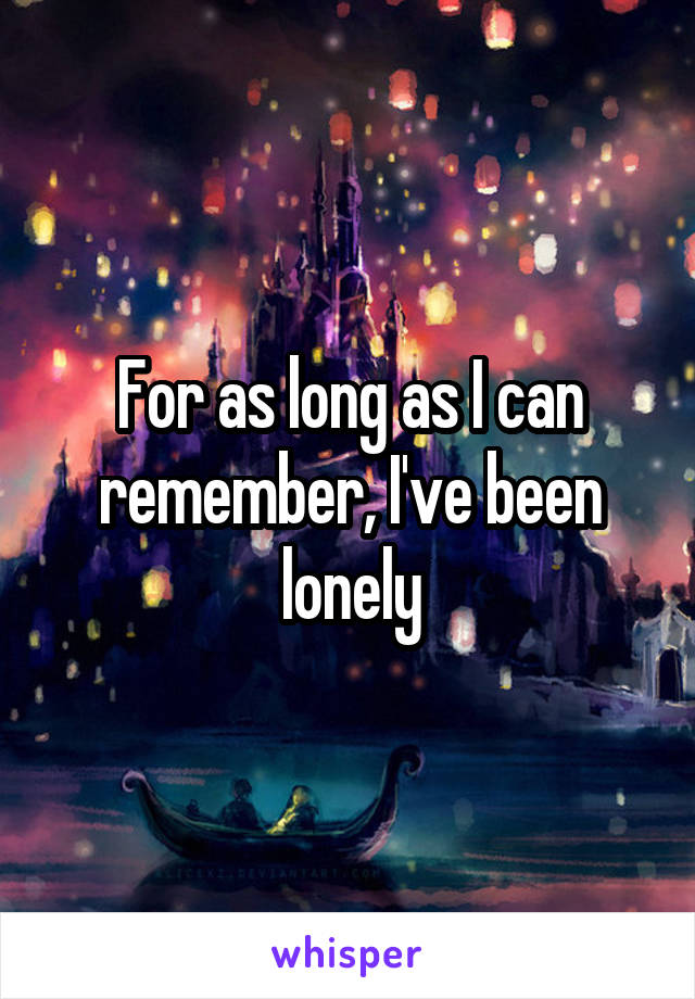 For as long as I can remember, I've been lonely