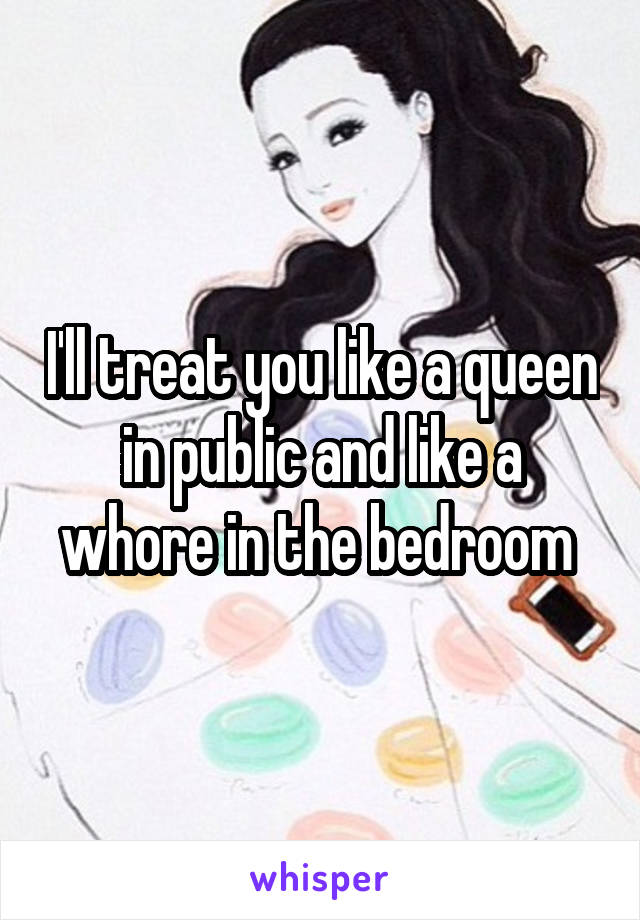 I'll treat you like a queen in public and like a whore in the bedroom 
