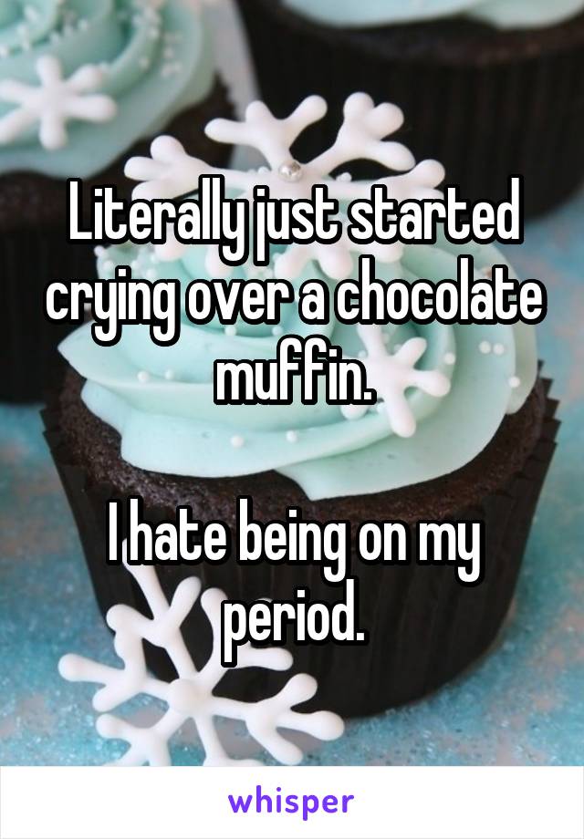 Literally just started crying over a chocolate muffin.

I hate being on my period.