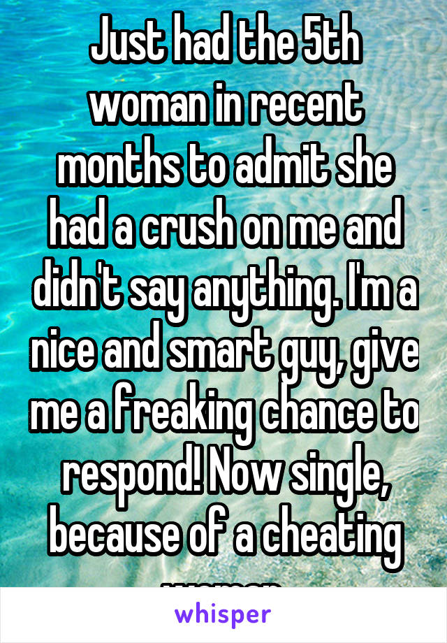 Just had the 5th woman in recent months to admit she had a crush on me and didn't say anything. I'm a nice and smart guy, give me a freaking chance to respond! Now single, because of a cheating woman.