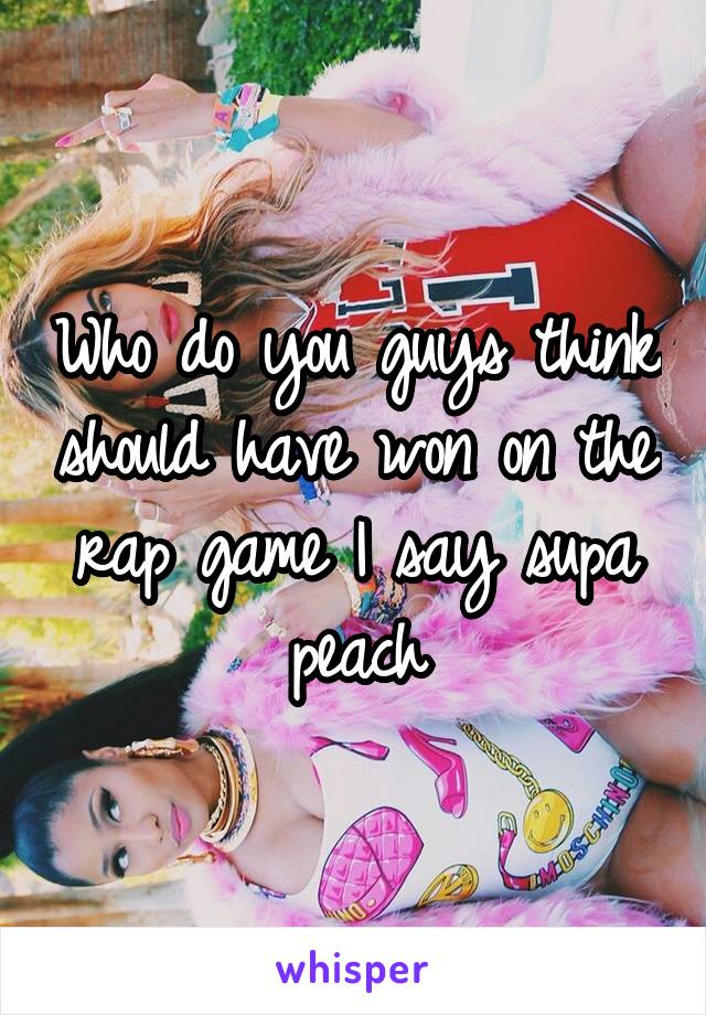 Who do you guys think should have won on the rap game I say supa peach