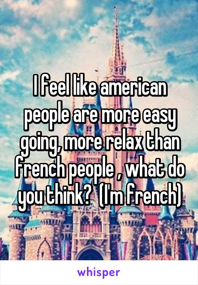 I feel like american people are more easy going, more relax than french people , what do you think?  (I'm french)