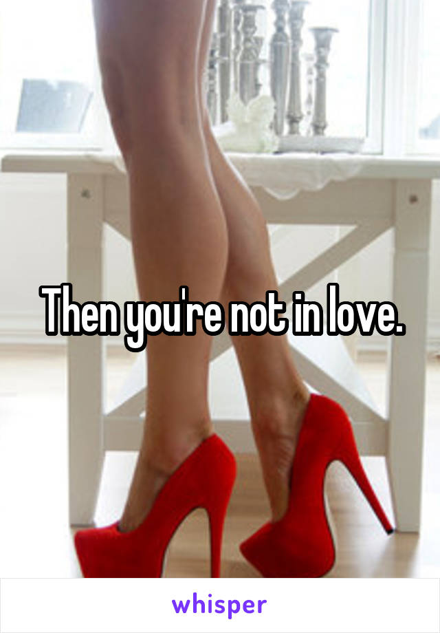 Then you're not in love.