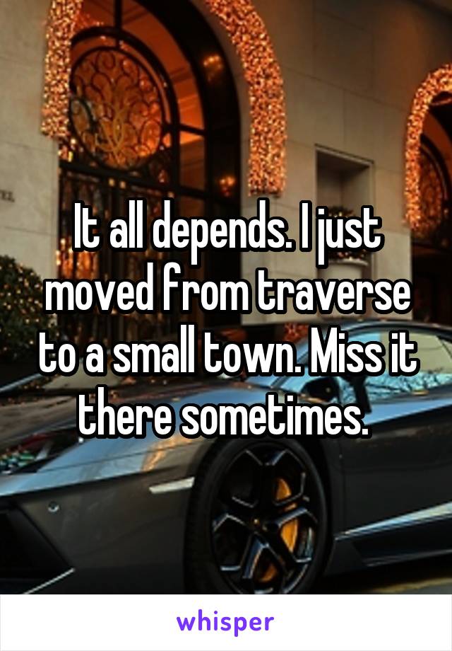 It all depends. I just moved from traverse to a small town. Miss it there sometimes. 