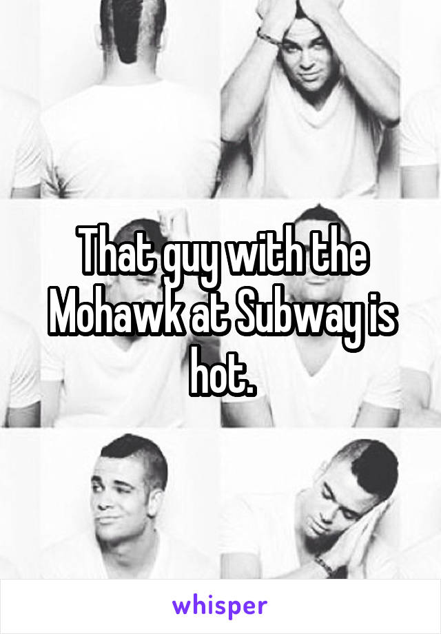 That guy with the Mohawk at Subway is hot.