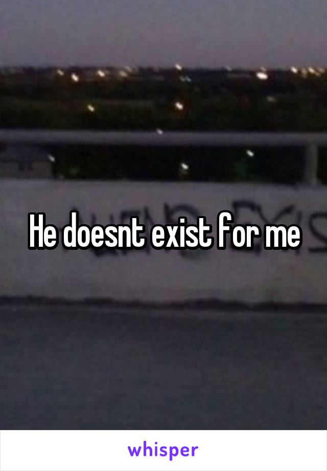 He doesnt exist for me