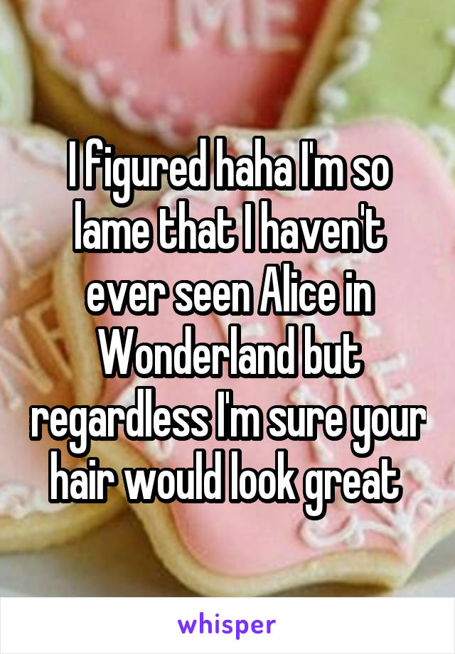 I figured haha I'm so lame that I haven't ever seen Alice in Wonderland but regardless I'm sure your hair would look great 