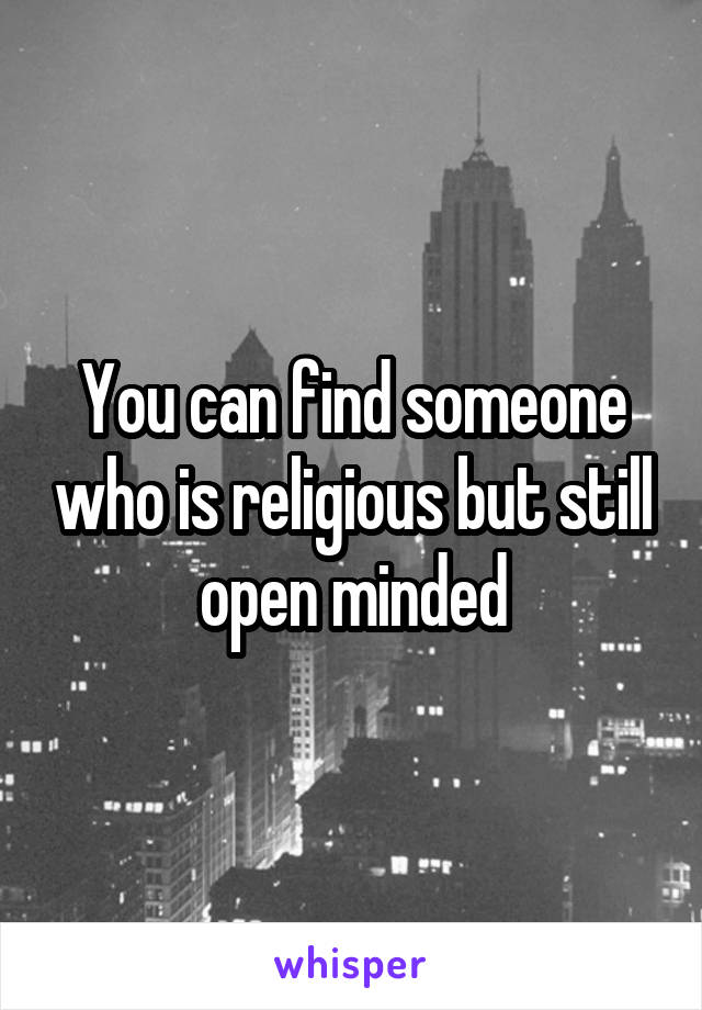 You can find someone who is religious but still open minded