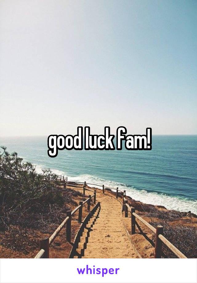 good luck fam!