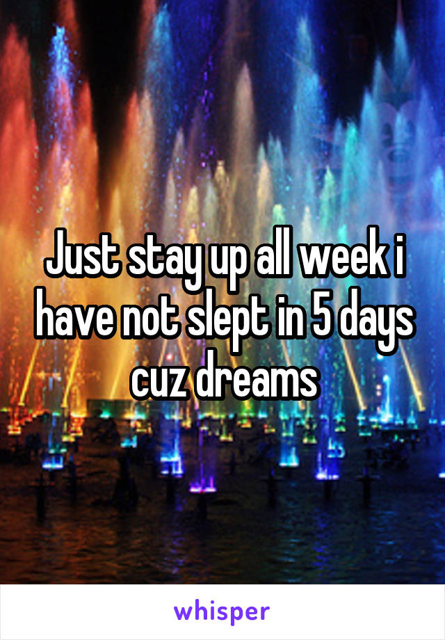 Just stay up all week i have not slept in 5 days cuz dreams