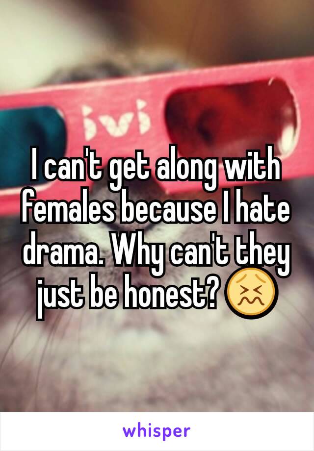 I can't get along with females because I hate drama. Why can't they just be honest? 😖