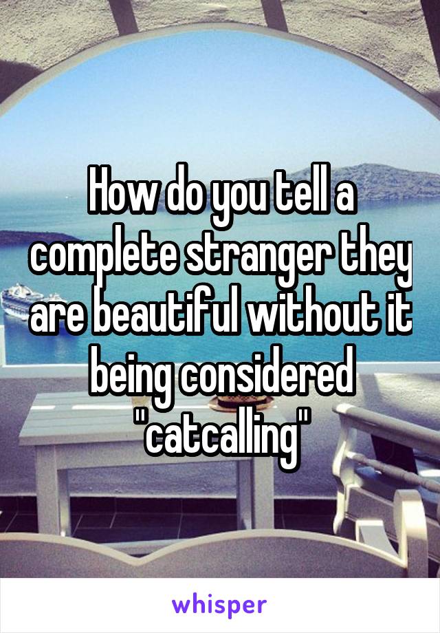 How do you tell a complete stranger they are beautiful without it being considered "catcalling"