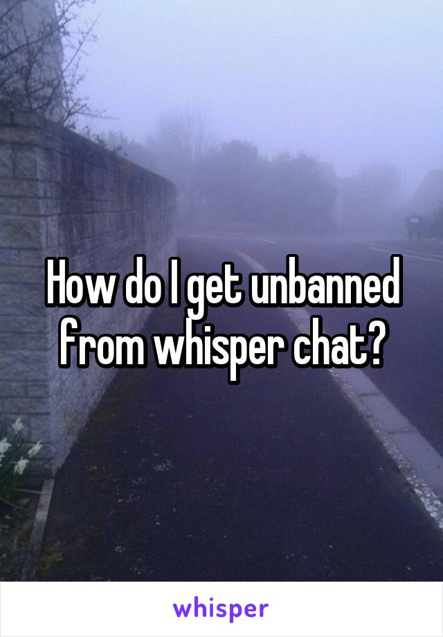 How do I get unbanned from whisper chat?