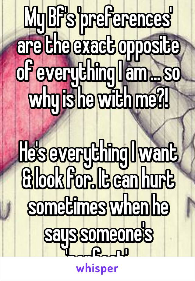 My Bf's 'preferences' are the exact opposite of everything I am ... so why is he with me?!

He's everything I want & look for. It can hurt sometimes when he says someone's 'perfect' 