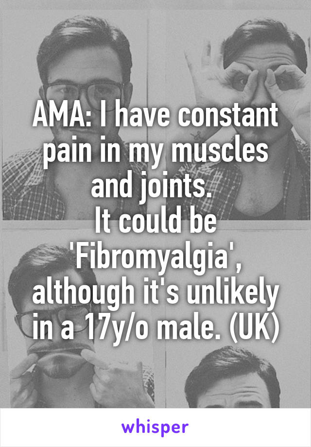 AMA: I have constant pain in my muscles and joints. 
It could be 'Fibromyalgia', although it's unlikely in a 17y/o male. (UK)