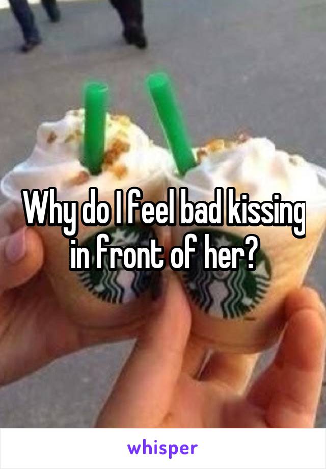 Why do I feel bad kissing in front of her?