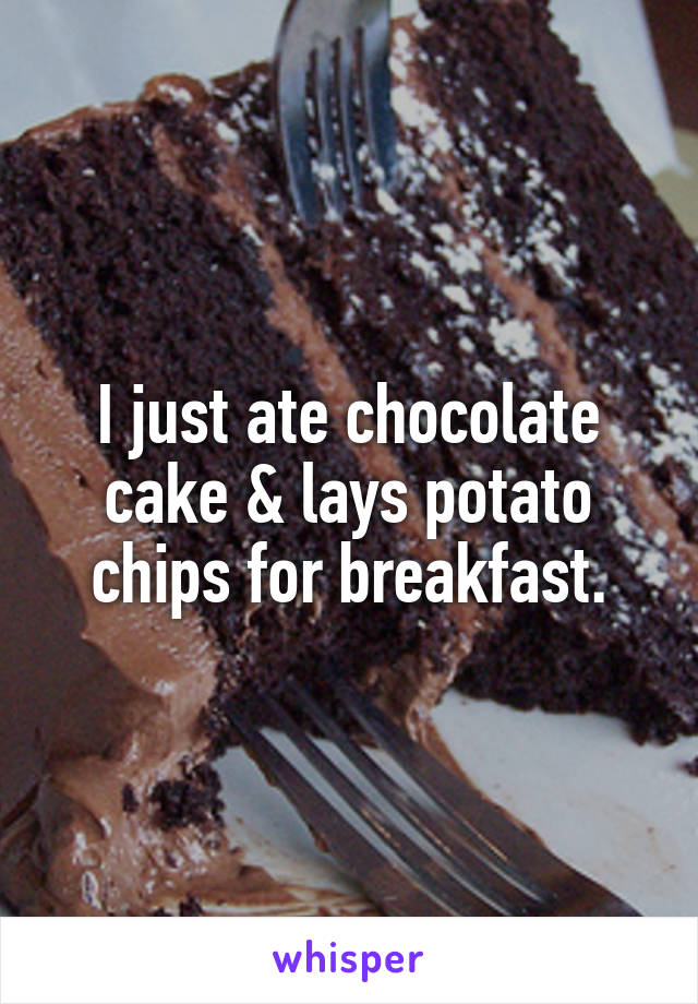 I just ate chocolate cake & lays potato chips for breakfast.