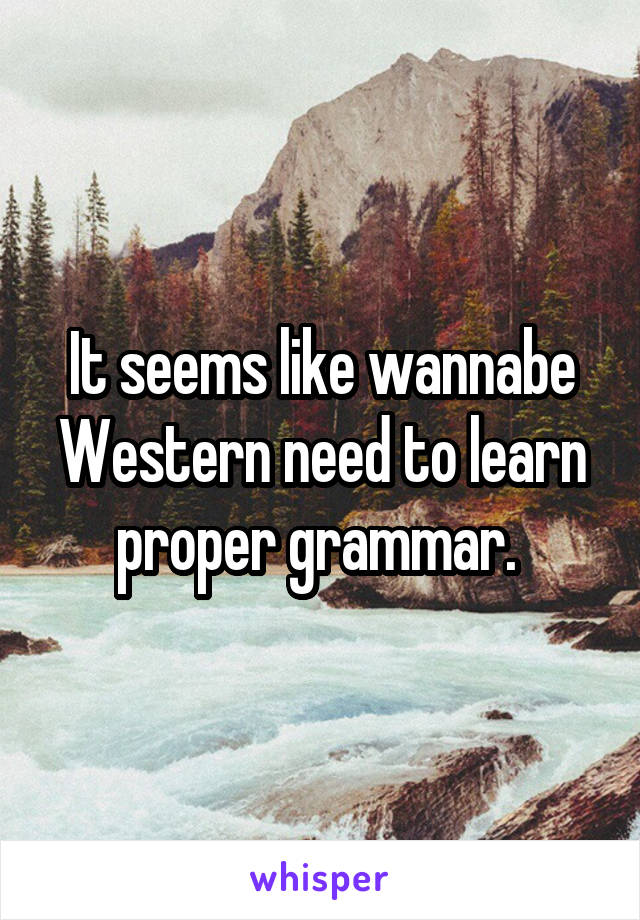 It seems like wannabe Western need to learn proper grammar. 