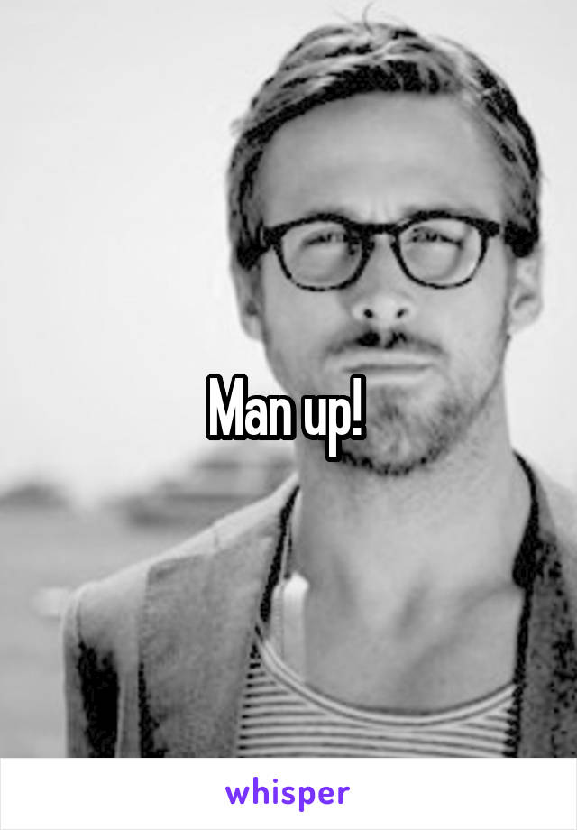 Man up! 