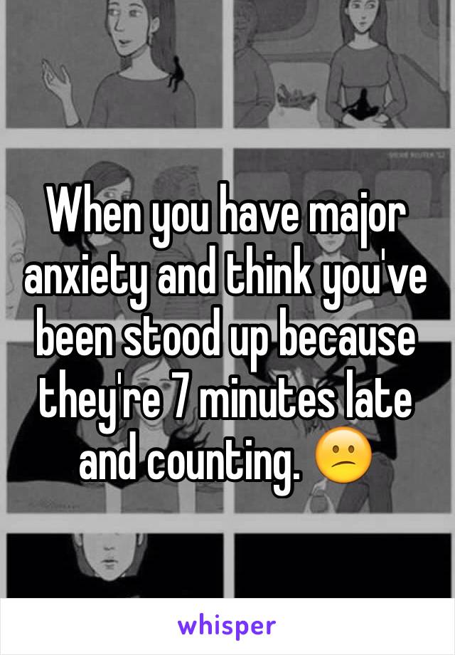 When you have major anxiety and think you've been stood up because they're 7 minutes late and counting. 😕