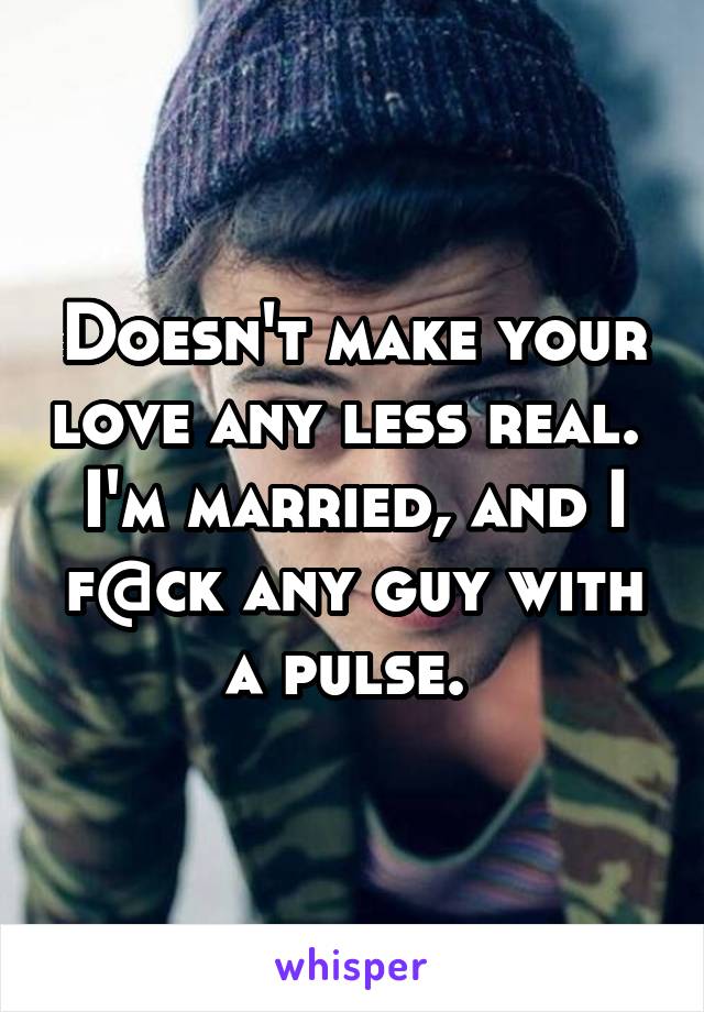 Doesn't make your love any less real. 
I'm married, and I f@ck any guy with a pulse. 