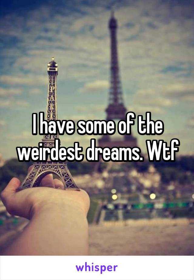 I have some of the weirdest dreams. Wtf