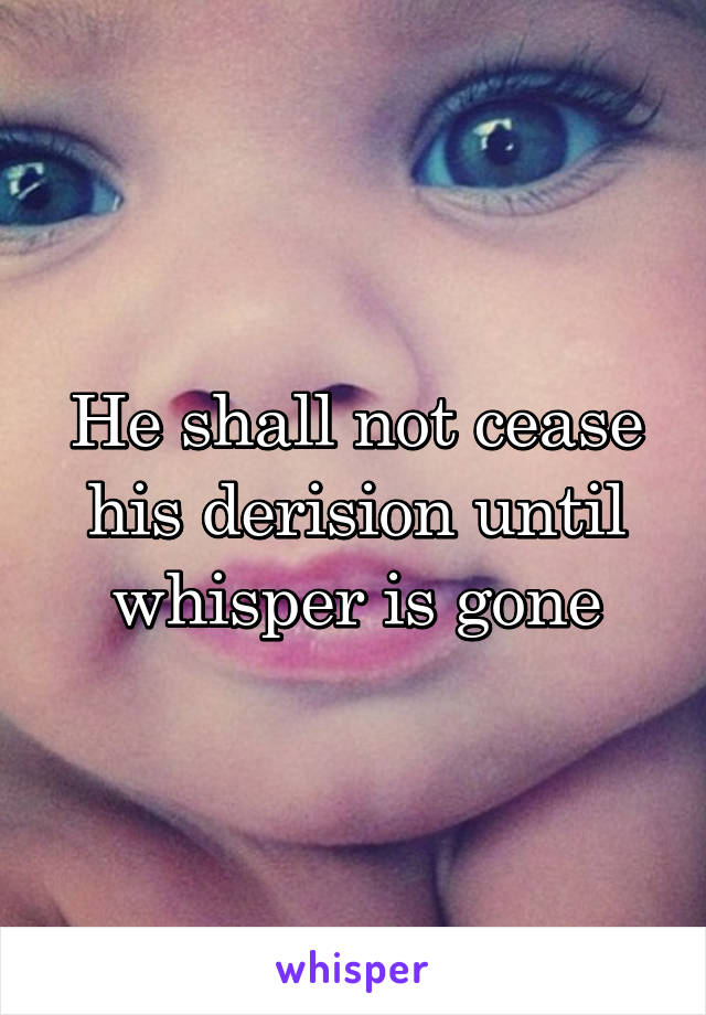 He shall not cease his derision until whisper is gone