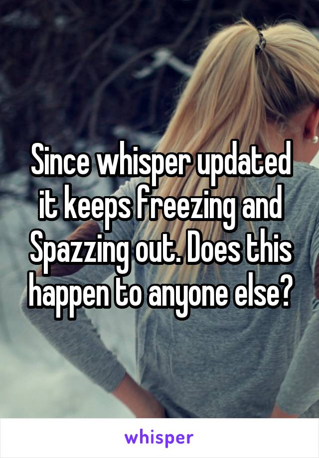 Since whisper updated it keeps freezing and Spazzing out. Does this happen to anyone else?