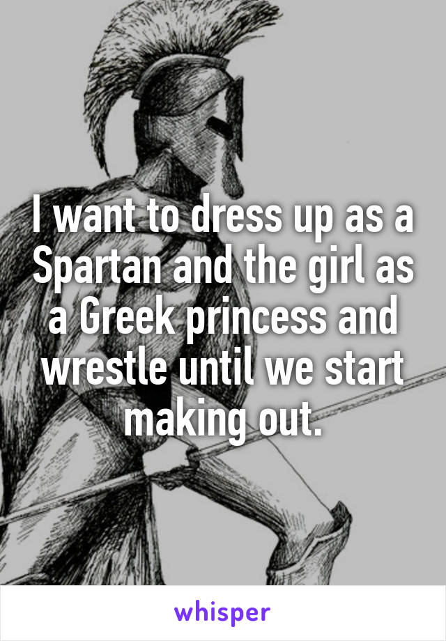 I want to dress up as a Spartan and the girl as a Greek princess and wrestle until we start making out.