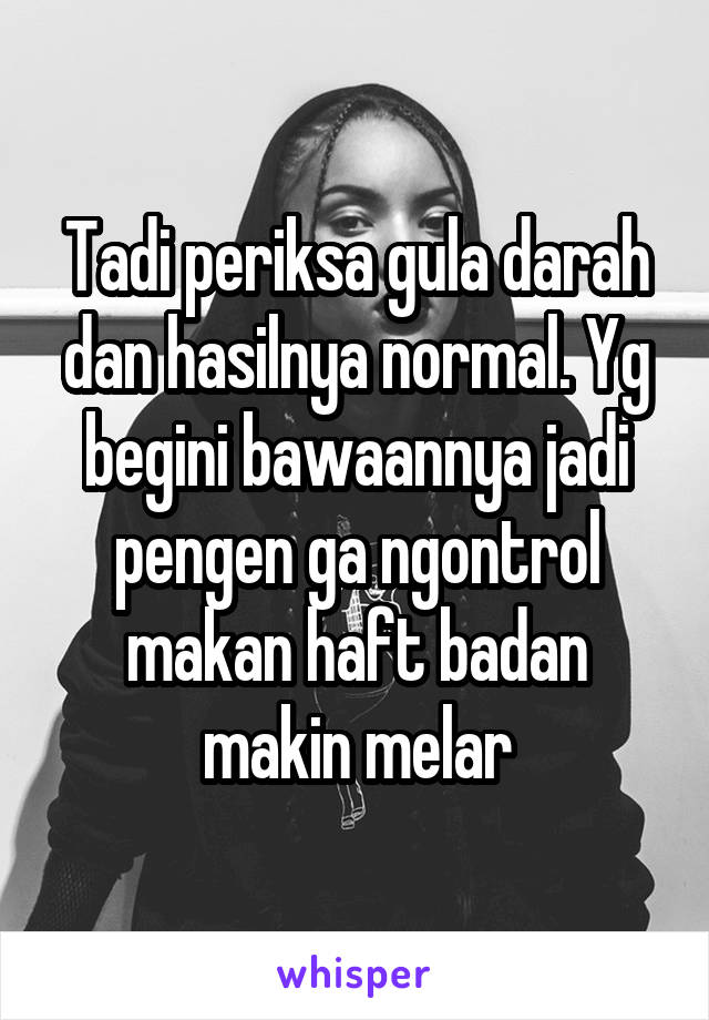 Tadi periksa gula darah dan hasilnya normal. Yg begini bawaannya jadi pengen ga ngontrol makan haft badan makin melar