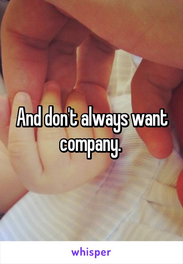 And don't always want company. 