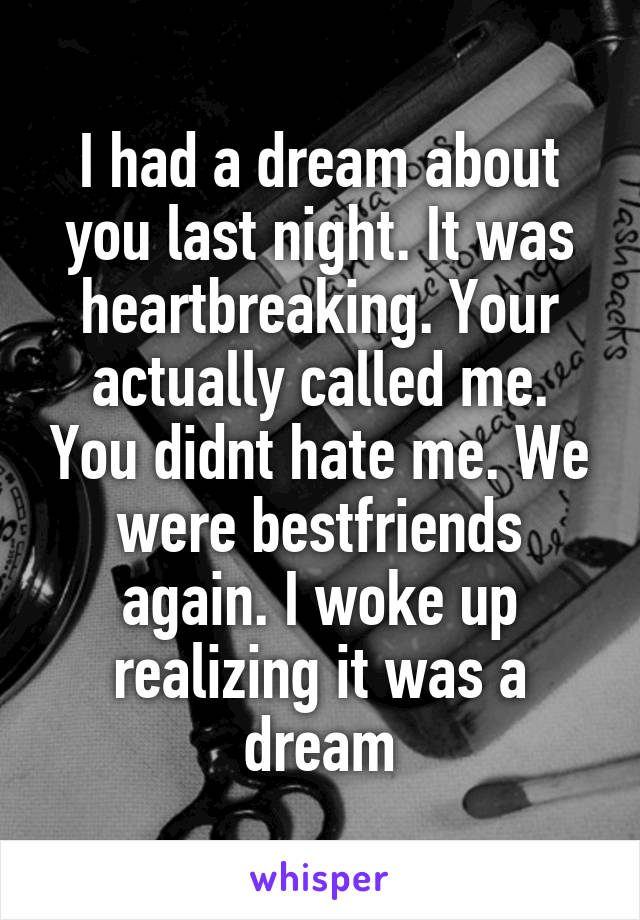 I had a dream about you last night. It was heartbreaking. Your actually called me. You didnt hate me. We were bestfriends again. I woke up realizing it was a dream