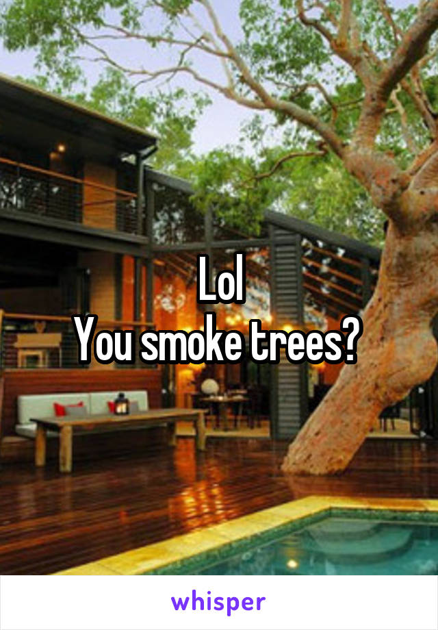 Lol
You smoke trees? 