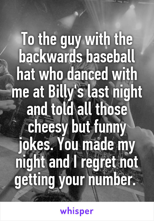 To the guy with the backwards baseball hat who danced with me at Billy's last night and told all those cheesy but funny jokes. You made my night and I regret not getting your number. 