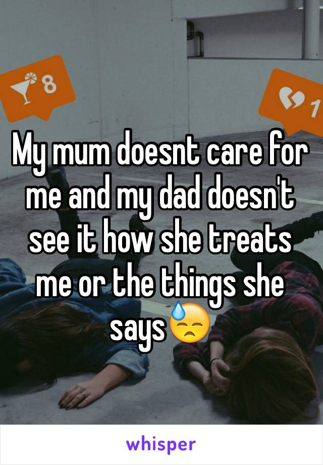 My mum doesnt care for me and my dad doesn't see it how she treats me or the things she says😓