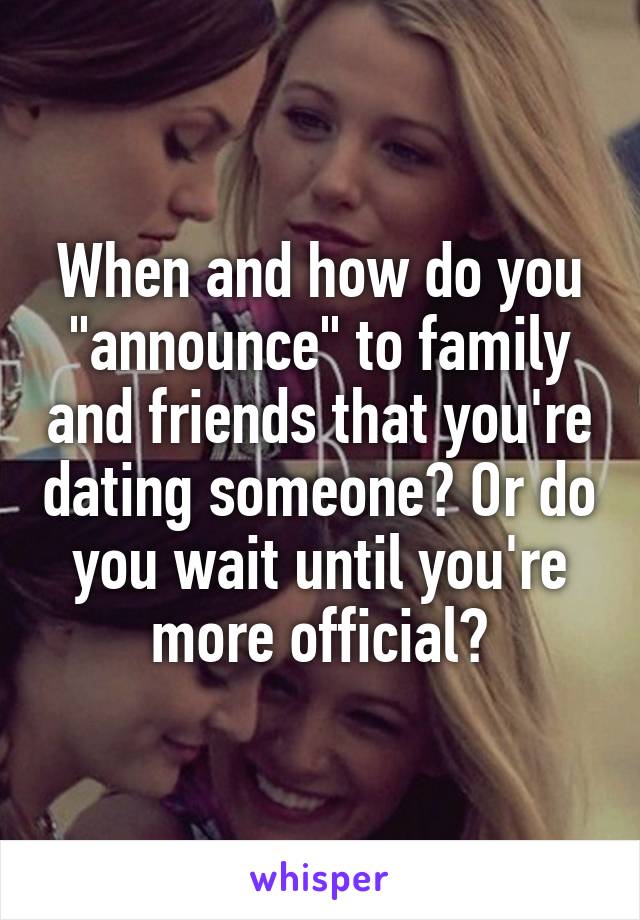 When and how do you "announce" to family and friends that you're dating someone? Or do you wait until you're more official?