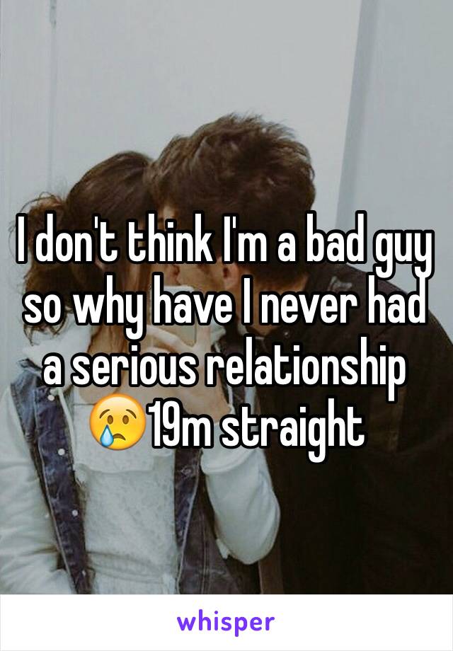 I don't think I'm a bad guy so why have I never had a serious relationship 😢19m straight 