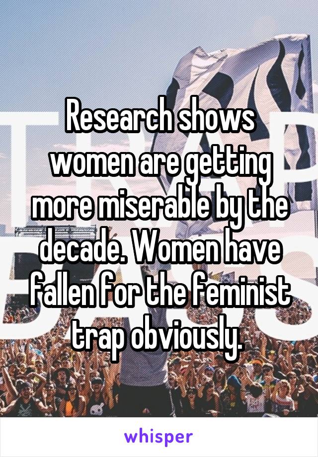 Research shows women are getting more miserable by the decade. Women have fallen for the feminist trap obviously. 